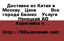 Доставка из Китая в Москву › Цена ­ 100 - Все города Бизнес » Услуги   . Ненецкий АО,Каратайка п.